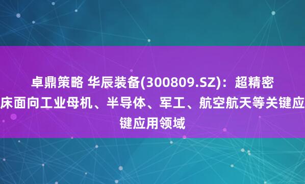 卓鼎策略 华辰装备(300809.SZ)：超精密曲面磨床面向工业母机、半导体、军工、航空航天等关键应用领域
