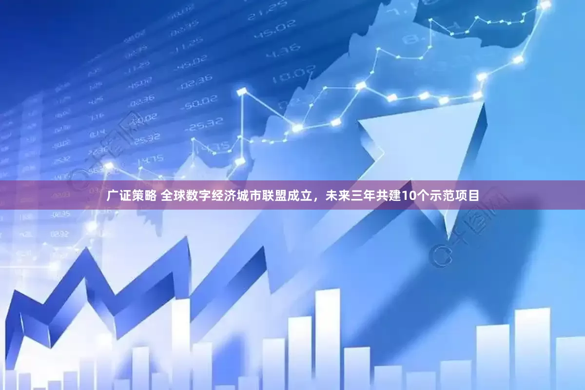广证策略 全球数字经济城市联盟成立，未来三年共建10个示范项目