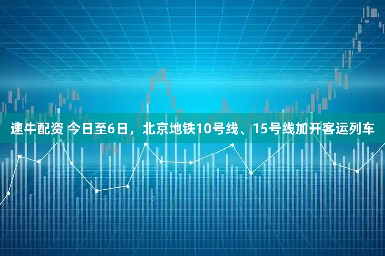 速牛配资 今日至6日，北京地铁10号线、15号线加开客运列车
