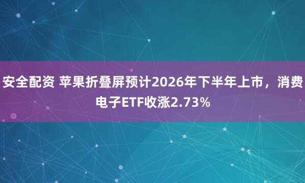 安全配资 苹果折叠屏预计2026年下半年上市，消费电子ETF收涨2.73%