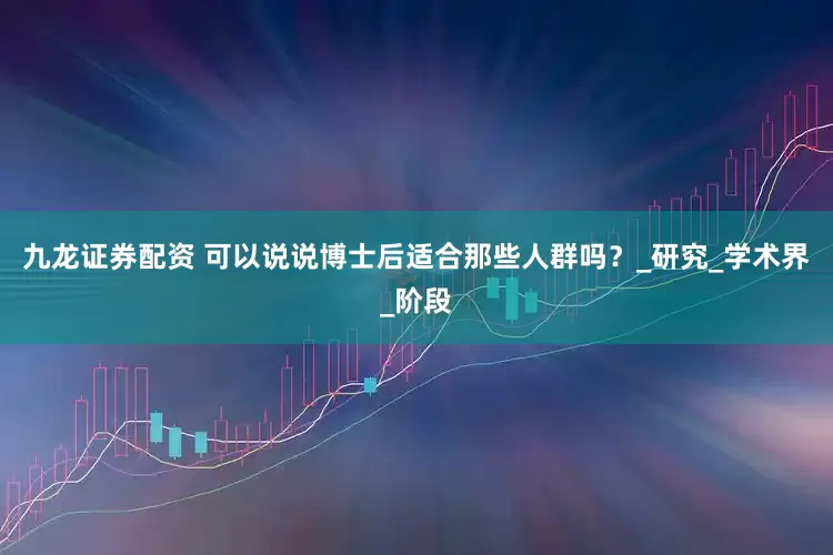 九龙证券配资 可以说说博士后适合那些人群吗？_研究_学术界_阶段