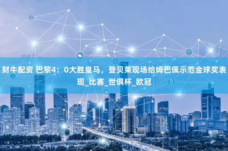 财牛配资 巴黎4：0大胜皇马，登贝莱现场给姆巴佩示范金球奖表现_比赛_世俱杯_欧冠