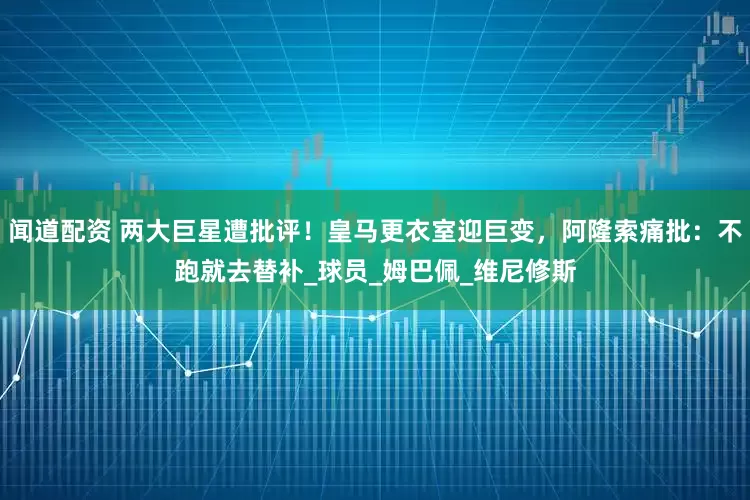 闻道配资 两大巨星遭批评！皇马更衣室迎巨变，阿隆索痛批：不跑就去替补_球员_姆巴佩_维尼修斯