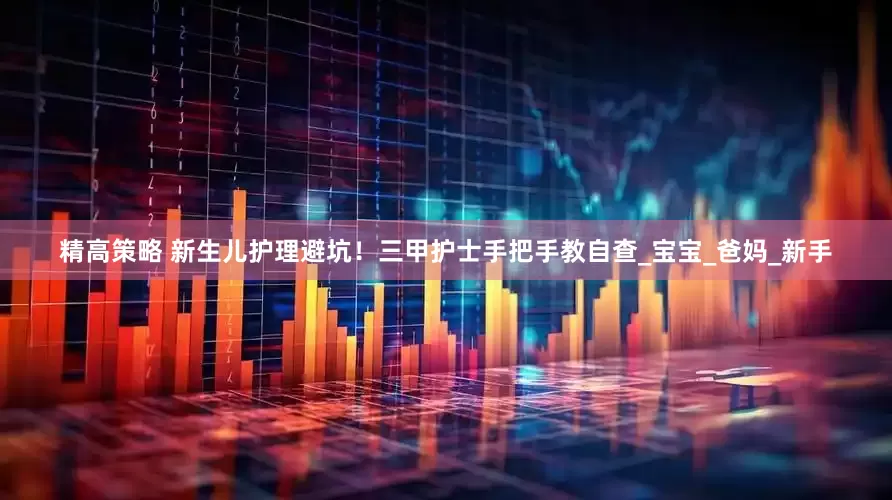 精高策略 新生儿护理避坑！三甲护士手把手教自查_宝宝_爸妈_新手