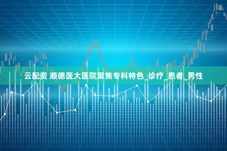 云配资 顺德医大医院聚焦专科特色_诊疗_患者_男性