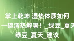 掌上乾坤 湿热体质如何祛湿？一碗清热解暑！_绿豆_夏天_建议