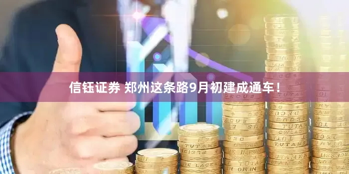 信钰证券 郑州这条路9月初建成通车！