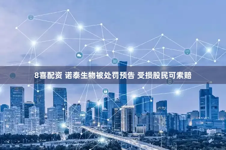 8喜配资 诺泰生物被处罚预告 受损股民可索赔