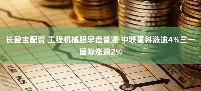 长盈宝配资 工程机械股早盘普涨 中联重科涨逾4%三一国际涨逾2%