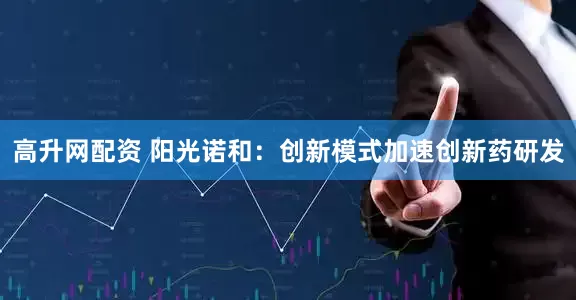 高升网配资 阳光诺和：创新模式加速创新药研发