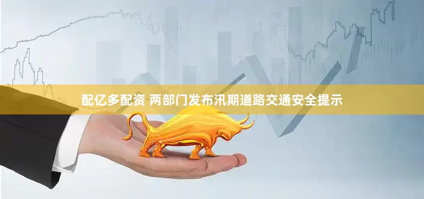 配亿多配资 两部门发布汛期道路交通安全提示