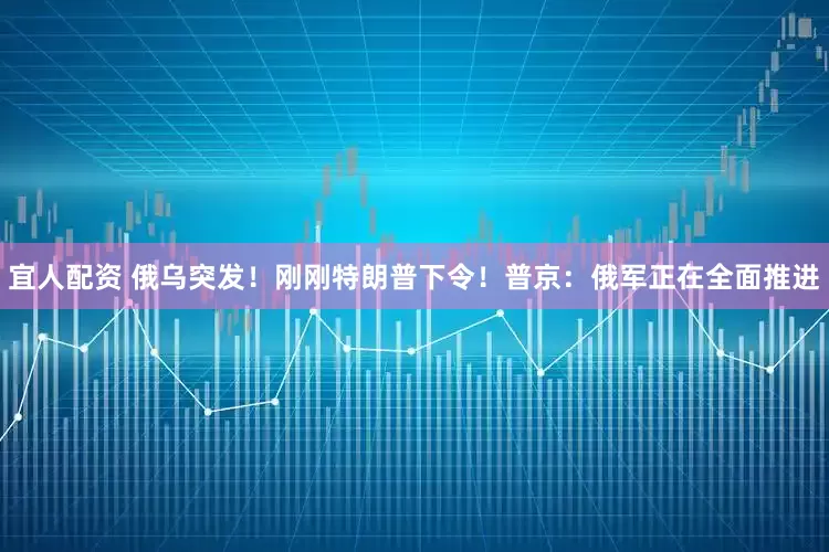 宜人配资 俄乌突发！刚刚特朗普下令！普京：俄军正在全面推进