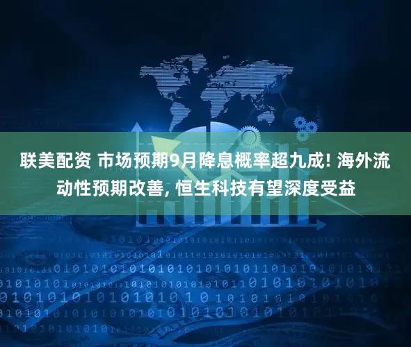 联美配资 市场预期9月降息概率超九成! 海外流动性预期改善, 恒生科技有望深度受益