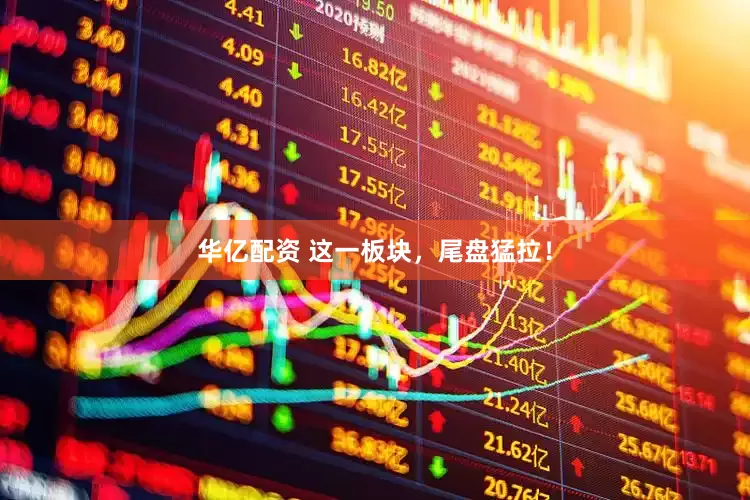 华亿配资 这一板块，尾盘猛拉！