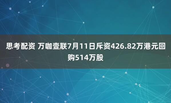 思考配资 万咖壹联7月11日斥资426.82万港元回购514万股