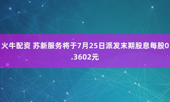 火牛配资 苏新服务将于7月25日派发末期股息每股0.3602元