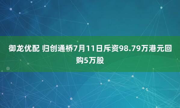 御龙优配 归创通桥7月11日斥资98.79万港元回购5万股