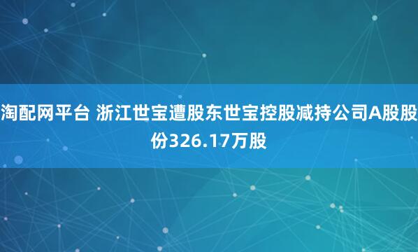 淘配网平台 浙江世宝遭股东世宝控股减持公司A股股份326.17万股
