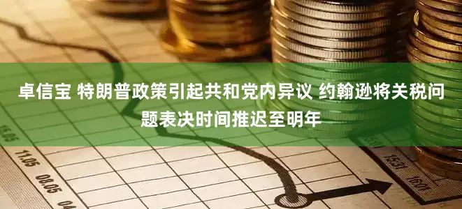 卓信宝 特朗普政策引起共和党内异议 约翰逊将关税问题表决时间推迟至明年