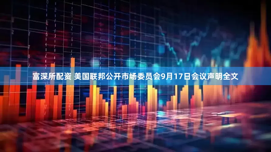 富深所配资 美国联邦公开市场委员会9月17日会议声明全文
