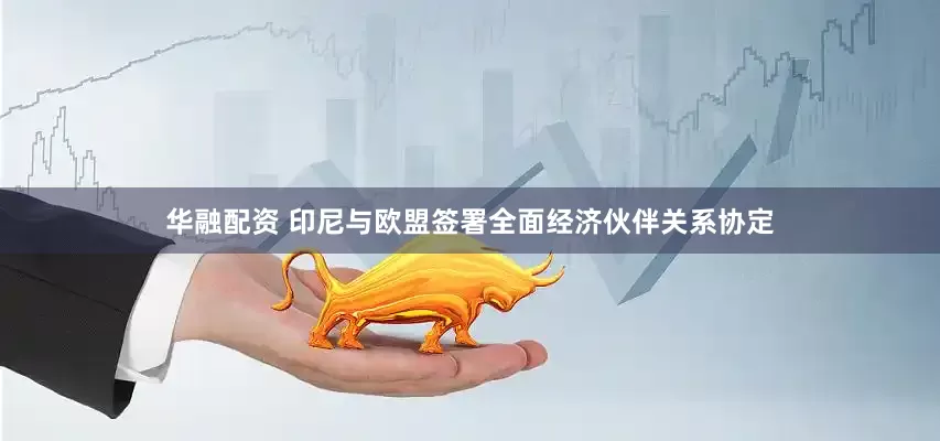 华融配资 印尼与欧盟签署全面经济伙伴关系协定