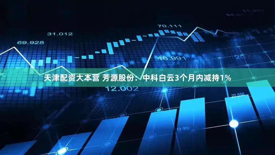 天津配资大本营 芳源股份：中科白云3个月内减持1%