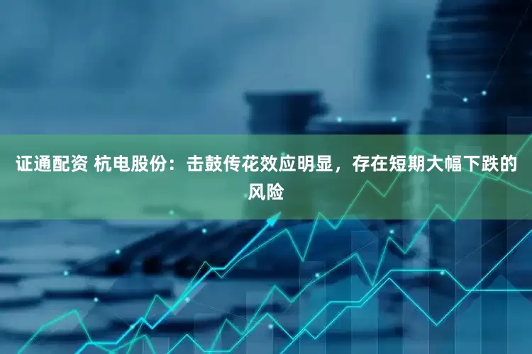 证通配资 杭电股份：击鼓传花效应明显，存在短期大幅下跌的风险