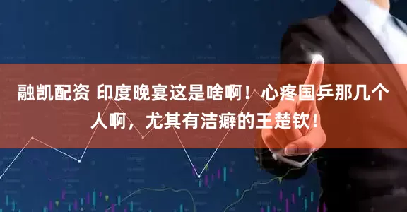 融凯配资 印度晚宴这是啥啊！心疼国乒那几个人啊，尤其有洁癖的王楚钦！