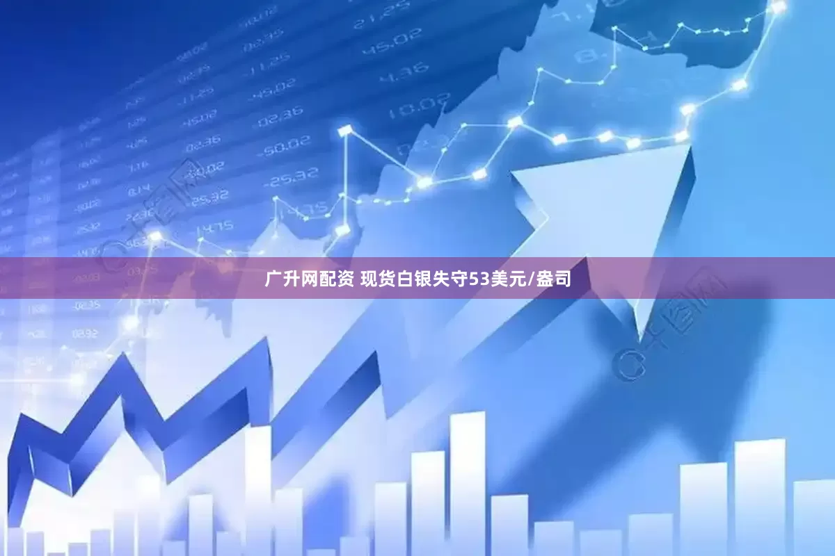 广升网配资 现货白银失守53美元/盎司