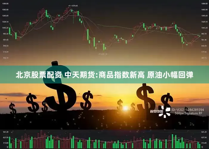 北京股票配资 中天期货:商品指数新高 原油小幅回弹