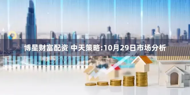 博星财富配资 中天策略:10月29日市场分析