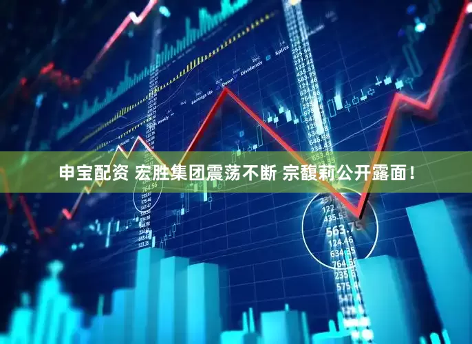 申宝配资 宏胜集团震荡不断 宗馥莉公开露面！