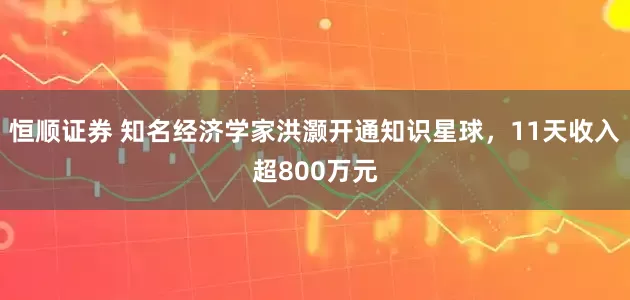 恒顺证券 知名经济学家洪灏开通知识星球，11天收入超800万元
