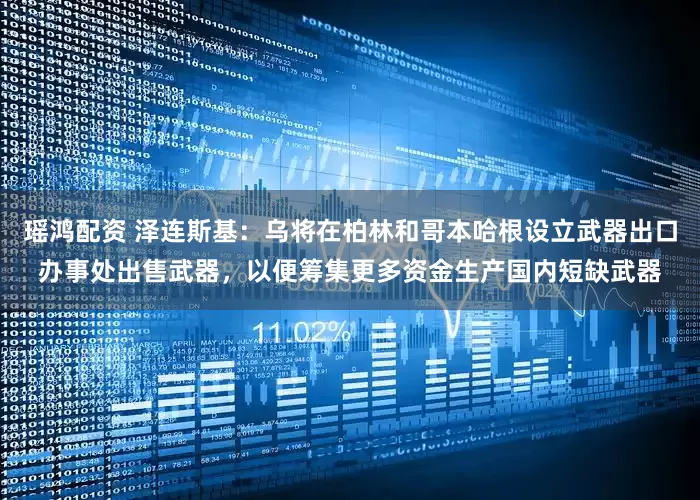 瑶鸿配资 泽连斯基：乌将在柏林和哥本哈根设立武器出口办事处出售武器，以便筹集更多资金生产国内短缺武器