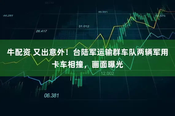 牛配资 又出意外！台陆军运输群车队两辆军用卡车相撞，画面曝光
