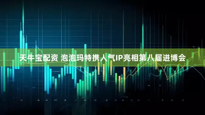 天牛宝配资 泡泡玛特携人气IP亮相第八届进博会