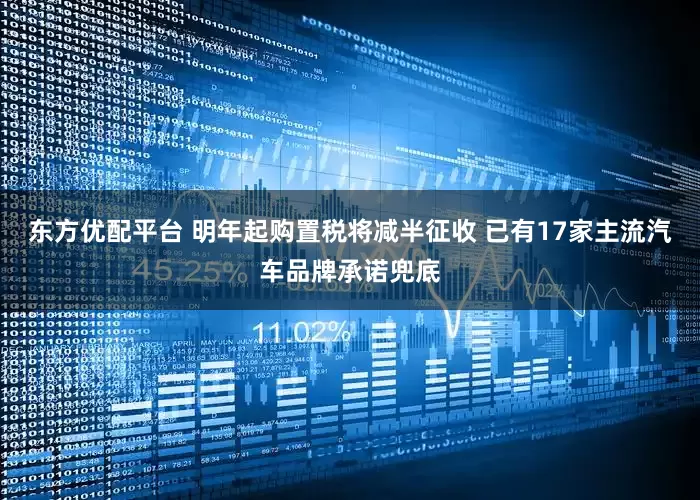 东方优配平台 明年起购置税将减半征收 已有17家主流汽车品牌承诺兜底