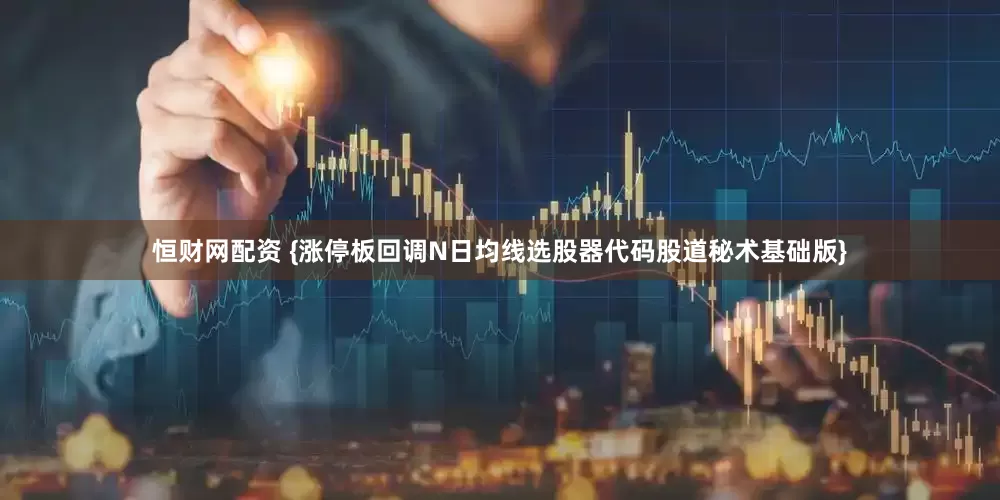 恒财网配资 {涨停板回调N日均线选股器代码股道秘术基础版}