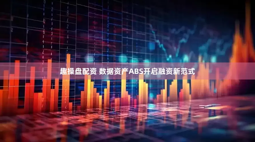 趣操盘配资 数据资产ABS开启融资新范式