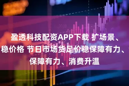 盈透科技配资APP下载 扩场景、强供给、稳价格 节日市场货足价稳保障有力、消费升温