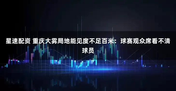 星速配资 重庆大雾局地能见度不足百米：球赛观众席看不清球员