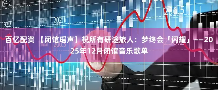 百亿配资 【闭馆瑶声】祝所有研途旅人：梦终会「闪耀」——2025年12月闭馆音乐歌单