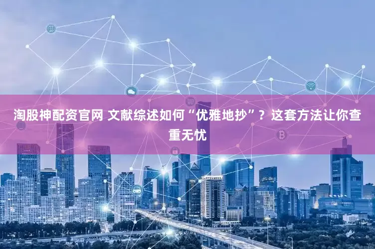 淘股神配资官网 文献综述如何“优雅地抄”？这套方法让你查重无忧