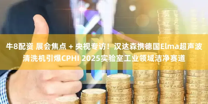 牛8配资 展会焦点 + 央视专访！汉达森携德国Elma超声波清洗机引爆CPHI 2025实验室工业领域洁净赛道