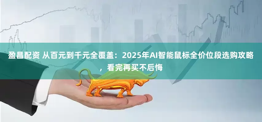 盈昌配资 从百元到千元全覆盖：2025年AI智能鼠标全价位段选购攻略，看完再买不后悔