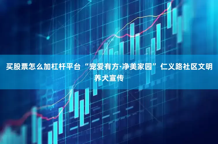 买股票怎么加杠杆平台 “宠爱有方·净美家园” 仁义路社区文明养犬宣传