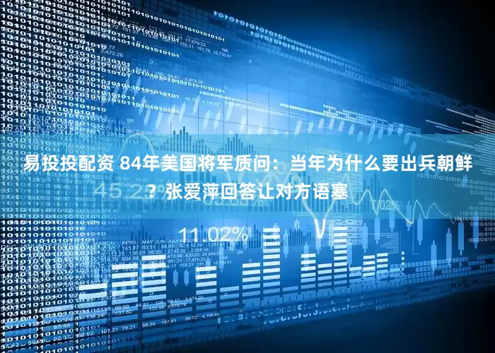 易投投配资 84年美国将军质问：当年为什么要出兵朝鲜？张爱萍回答让对方语塞