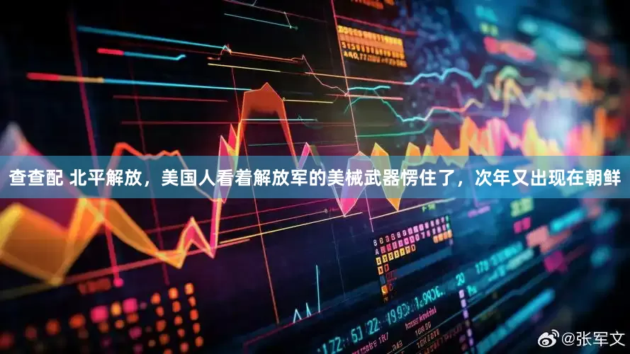 查查配 北平解放，美国人看着解放军的美械武器愣住了，次年又出现在朝鲜