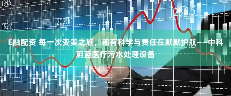 E融配资 每一次变美之旅，都有科学与责任在默默护航——中科蔚蓝医疗污水处理设备