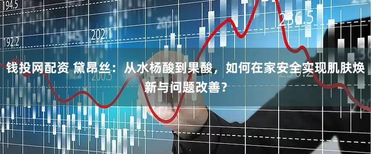 钱投网配资 黛昂丝：从水杨酸到果酸，如何在家安全实现肌肤焕新与问题改善？